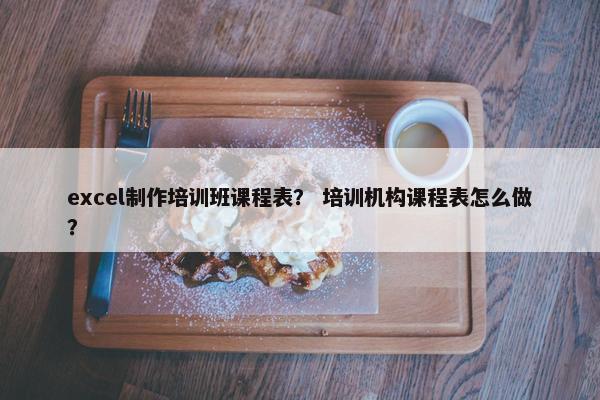 excel制作培训班课程表？ 培训机构课程表怎么做？