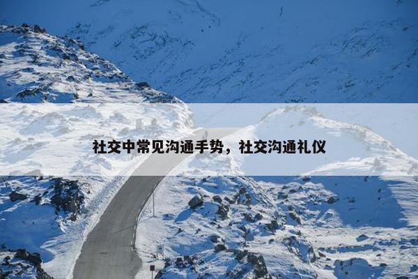 社交中常见沟通手势，社交沟通礼仪