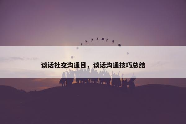 谈话社交沟通目，谈话沟通技巧总结