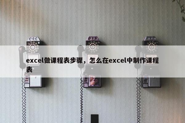excel做课程表步骤，怎么在excel中制作课程表