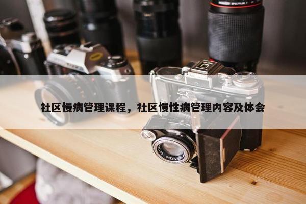 社区慢病管理课程，社区慢性病管理内容及体会