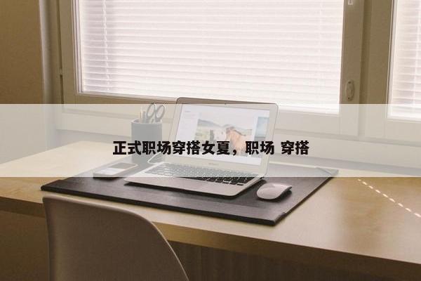 正式职场穿搭女夏，职场 穿搭