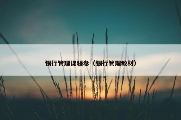 银行管理课程参（银行管理教材）