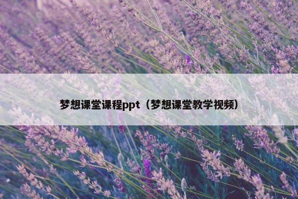 梦想课堂课程ppt（梦想课堂教学视频）