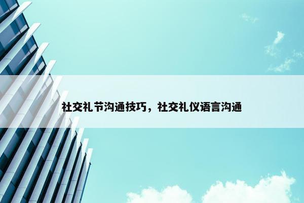 社交礼节沟通技巧，社交礼仪语言沟通