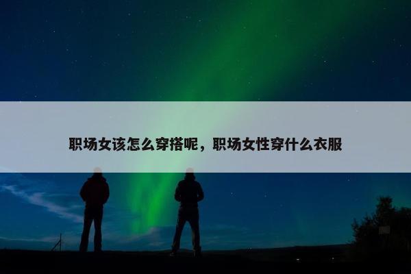 职场女该怎么穿搭呢，职场女性穿什么衣服