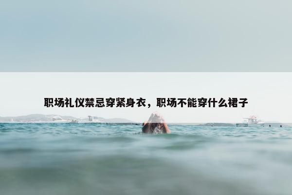 职场礼仪禁忌穿紧身衣，职场不能穿什么裙子