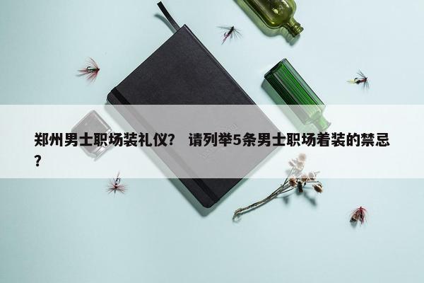 郑州男士职场装礼仪？ 请列举5条男士职场着装的禁忌？