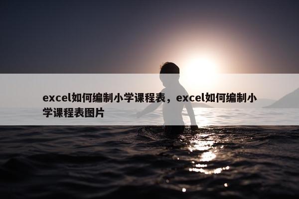 excel如何编制小学课程表，excel如何编制小学课程表图片