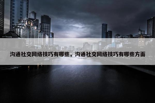 沟通社交网络技巧有哪些，沟通社交网络技巧有哪些方面