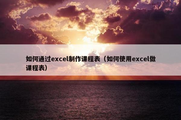 如何通过excel制作课程表（如何使用excel做课程表）