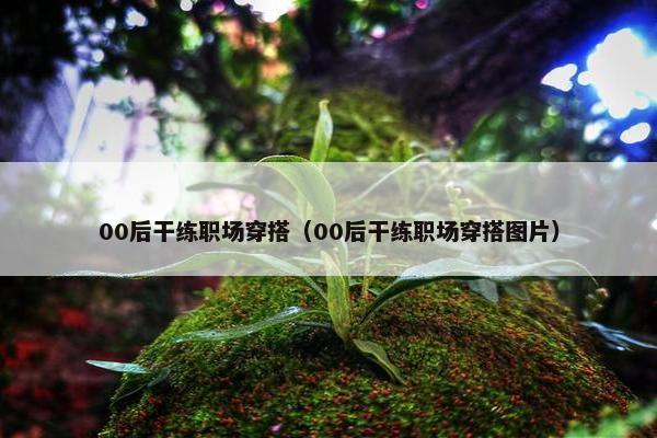00后干练职场穿搭（00后干练职场穿搭图片）