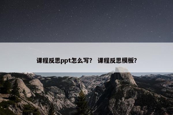 课程反思ppt怎么写？ 课程反思模板？
