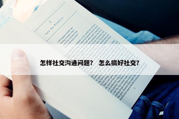 怎样社交沟通问题？ 怎么搞好社交？