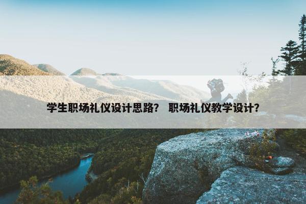 学生职场礼仪设计思路？ 职场礼仪教学设计？