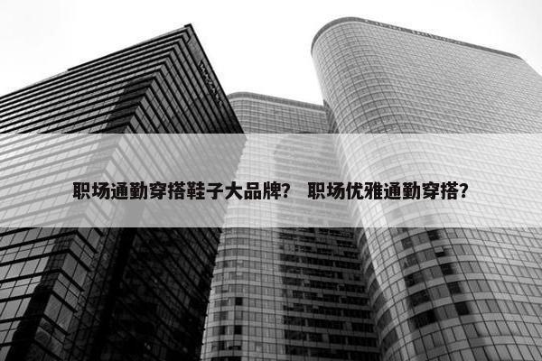 职场通勤穿搭鞋子大品牌？ 职场优雅通勤穿搭？