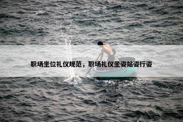 职场坐位礼仪规范，职场礼仪坐姿站姿行姿