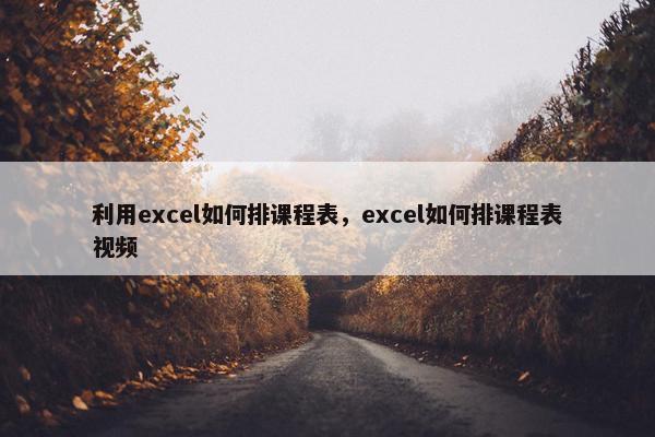 利用excel如何排课程表，excel如何排课程表视频