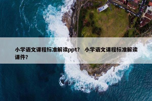 小学语文课程标准解读ppt？ 小学语文课程标准解读课件？