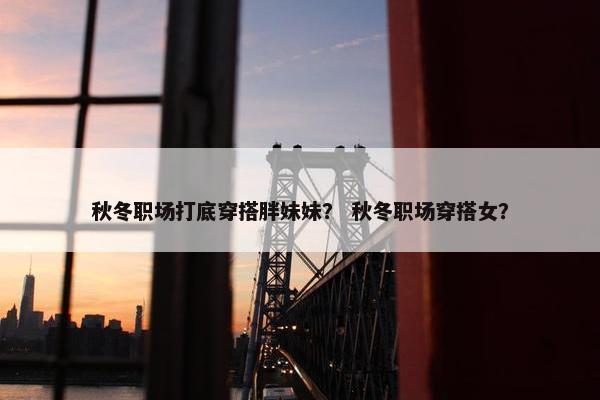 秋冬职场打底穿搭胖妹妹？ 秋冬职场穿搭女？