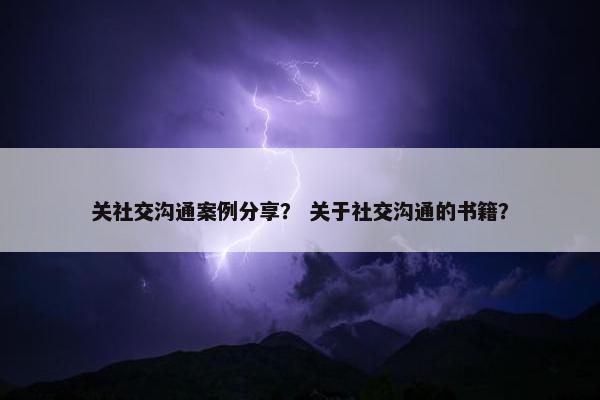 关社交沟通案例分享？ 关于社交沟通的书籍？