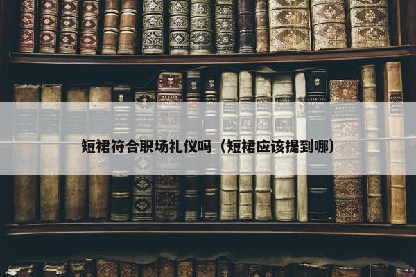 短裙符合职场礼仪吗（短裙应该提到哪）