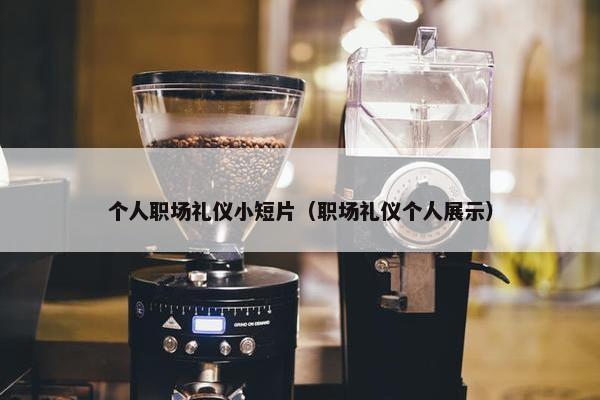 个人职场礼仪小短片（职场礼仪个人展示）