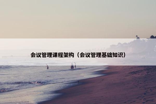 会议管理课程架构（会议管理基础知识）
