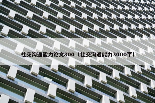 社交沟通能力论文800（社交沟通能力3000字）