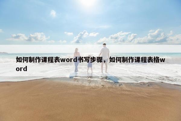 如何制作课程表word书写步骤，如何制作课程表格word