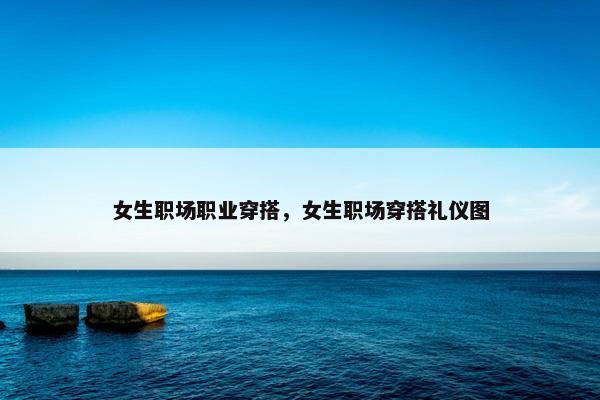 女生职场职业穿搭，女生职场穿搭礼仪图