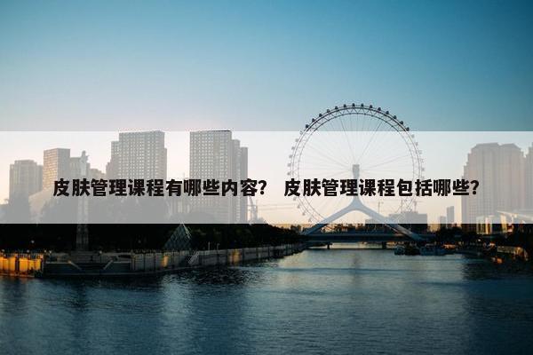 皮肤管理课程有哪些内容？ 皮肤管理课程包括哪些？