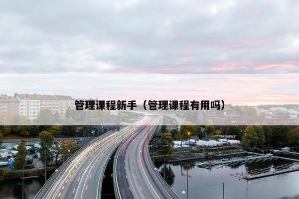 管理课程新手（管理课程有用吗）