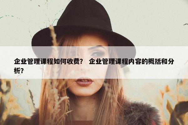 企业管理课程如何收费？ 企业管理课程内容的概括和分析？