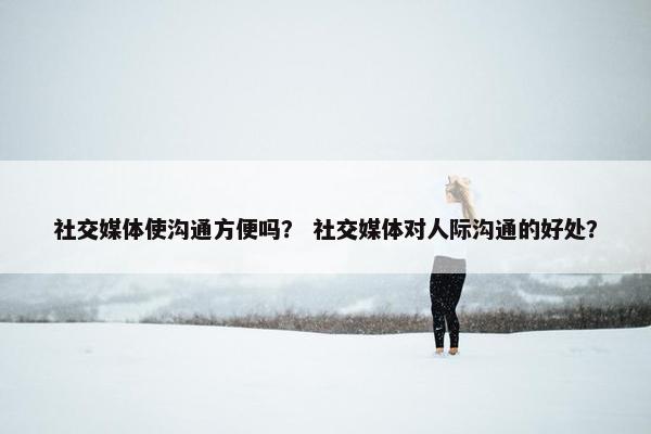 社交媒体使沟通方便吗？ 社交媒体对人际沟通的好处？