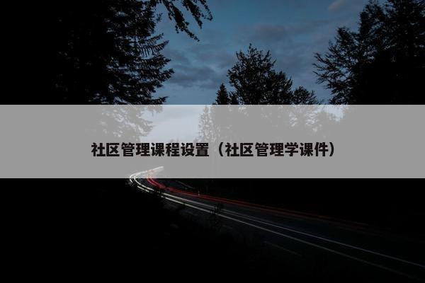 社区管理课程设置（社区管理学课件）