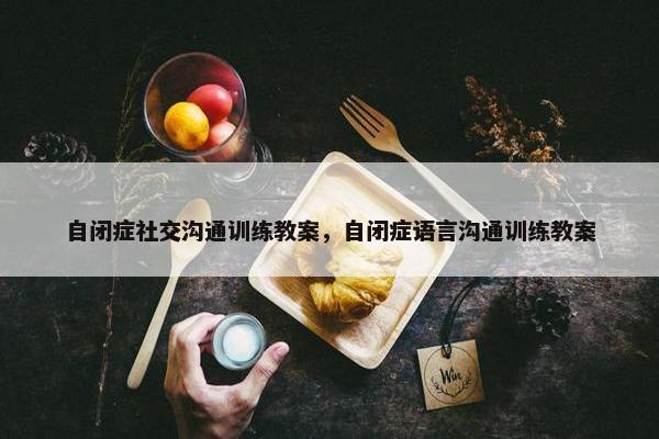 自闭症社交沟通训练教案，自闭症语言沟通训练教案