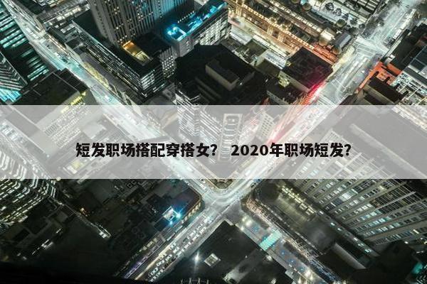 短发职场搭配穿搭女？ 2020年职场短发？