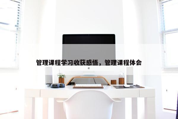 管理课程学习收获感悟，管理课程体会