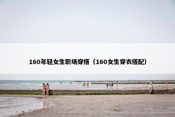 160年轻女生职场穿搭（160女生穿衣搭配）