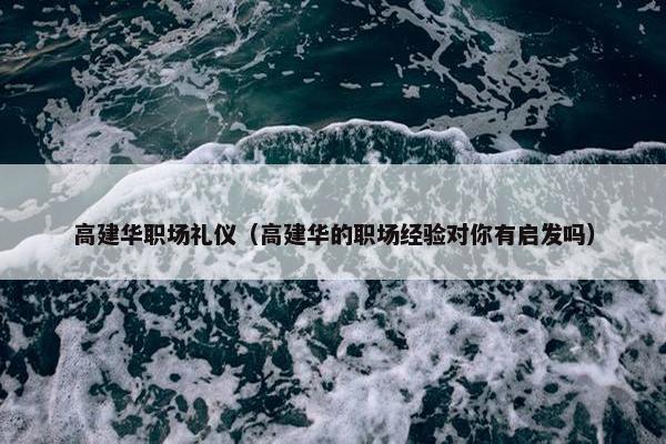 高建华职场礼仪（高建华的职场经验对你有启发吗）