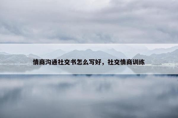 情商沟通社交书怎么写好，社交情商训练