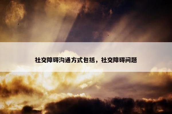 社交障碍沟通方式包括，社交障碍问题