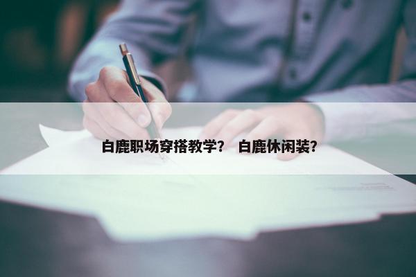 白鹿职场穿搭教学？ 白鹿休闲装？