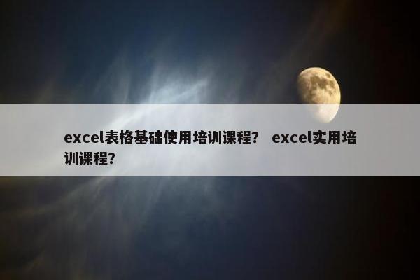 excel表格基础使用培训课程？ excel实用培训课程？