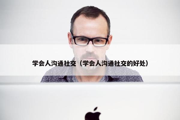 学会人沟通社交（学会人沟通社交的好处）