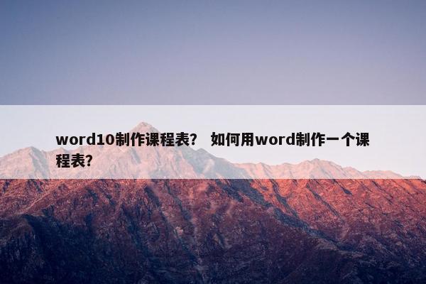 word10制作课程表？ 如何用word制作一个课程表？
