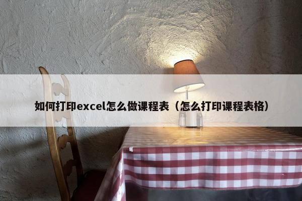 如何打印excel怎么做课程表（怎么打印课程表格）