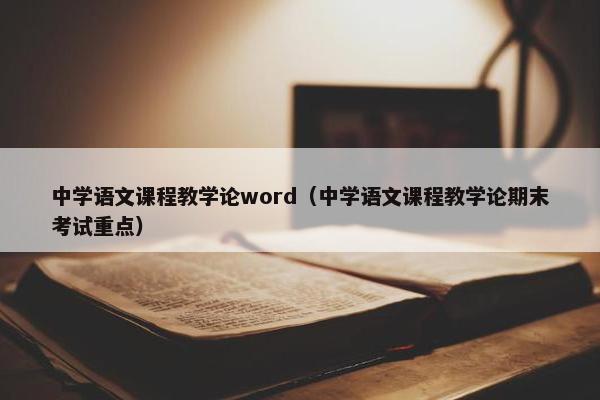 中学语文课程教学论word（中学语文课程教学论期末考试重点）