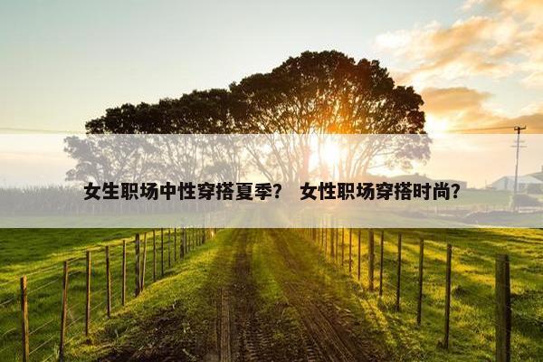 女生职场中性穿搭夏季？ 女性职场穿搭时尚？